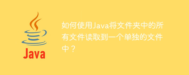 Javaを使用してフォルダー内のすべてのファイルを単一のファイルに読み取るにはどうすればよいですか?