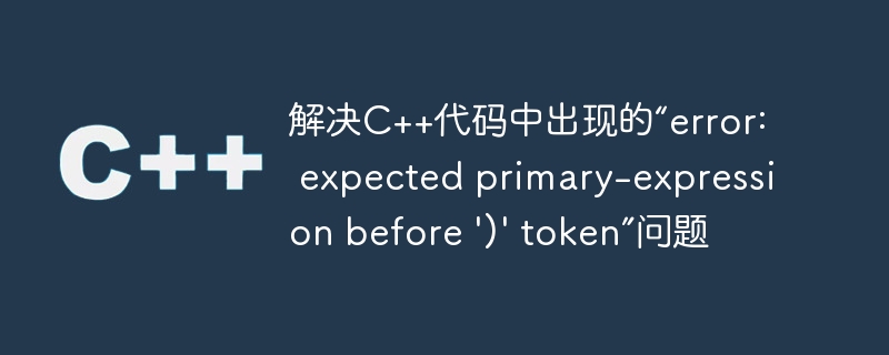 解决C++代码中出现的“error: expected primary-expression before \')\' token”问题