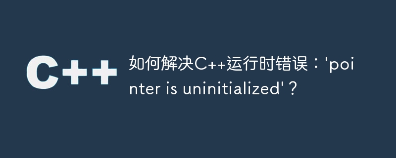 如何解决C++运行时错误：\'pointer is uninitialized\'？