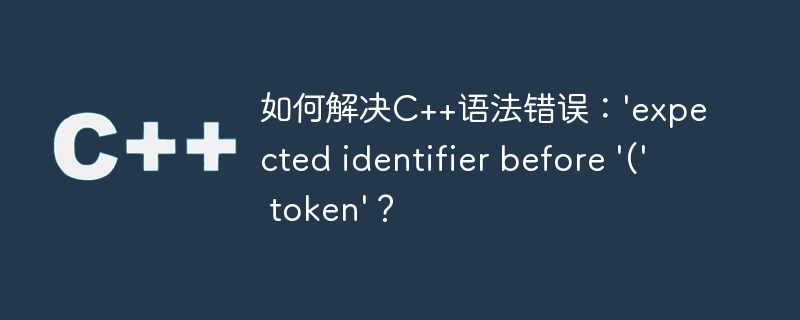 如何解决C++语法错误：\'expected identifier before \'(\' token\'？