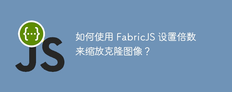 如何使用 FabricJS 设置倍数来缩放克隆图像？
