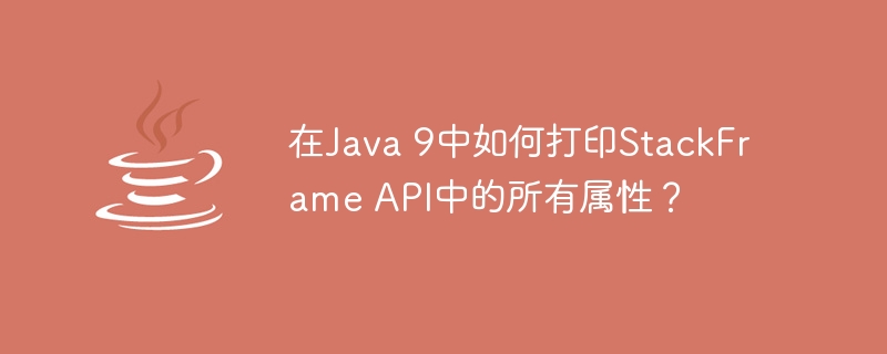 在Java 9中如何打印StackFrame API中的所有属性？