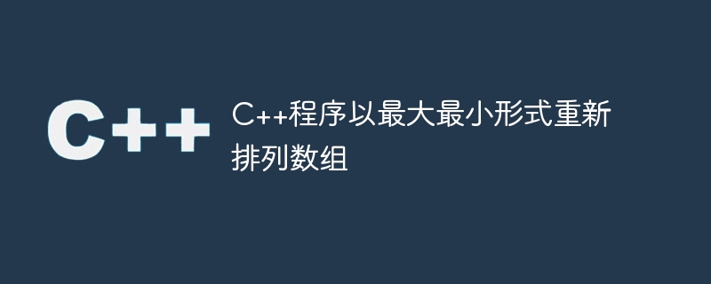 C++程序以最大最小形式重新排列数组