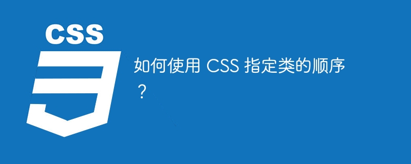 如何使用 CSS 指定类的顺序？