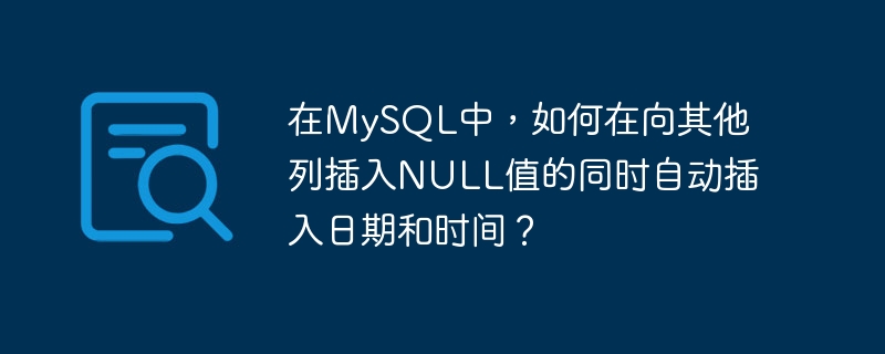 Wie fügt man in MySQL automatisch Datum und Uhrzeit ein, während NULL-Werte in andere Spalten eingefügt werden?