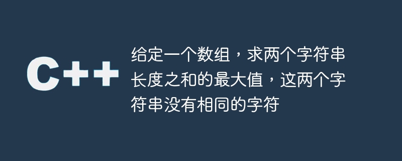 配列を指定して、同じ文字を持たない 2 つの文字列の長さの最大合計を見つけます。