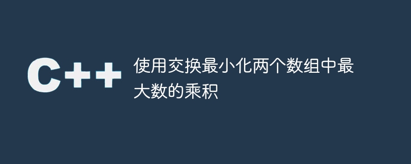 使用交換最小化兩個數組中最大數的乘積