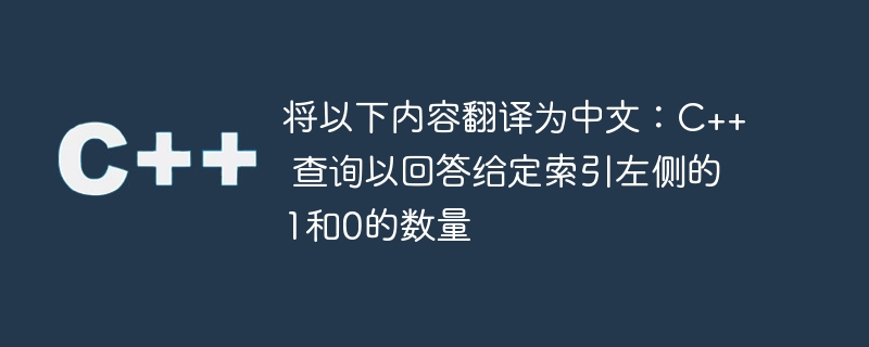 将以下内容翻译为中文：C++ 查询以回答给定索引左侧的1和0的数量