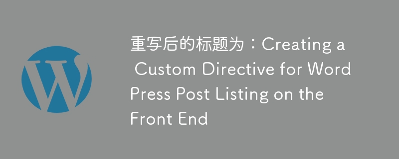 重写后的标题为：Creating a Custom Directive for WordPress Post Listing on the Front End