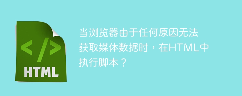 當瀏覽器因任何原因無法取得媒體資料時，在HTML中執行腳本？