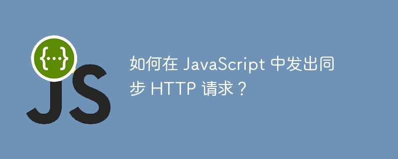 如何在 JavaScript 中发出同步 HTTP 请求？