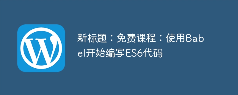 新标题：免费课程：使用Babel开始编写ES6代码