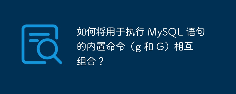 如何将用于执行 MySQL 语句的内置命令（g 和 G）相互组合？