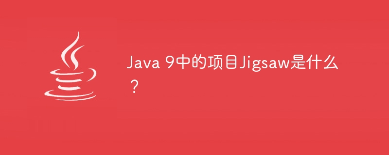 Java 9中的项目Jigsaw是什么？