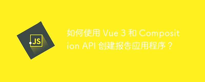 如何使用 Vue 3 和 Composition API 创建报告应用程序？