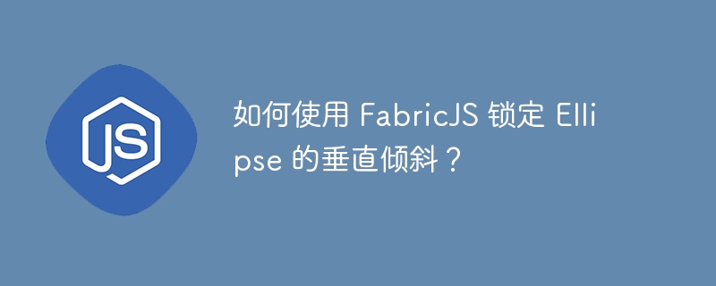 如何使用 FabricJS 锁定 Ellipse 的垂直倾斜？