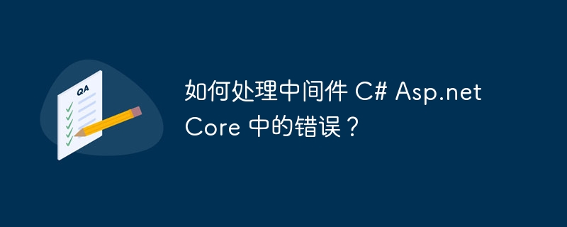 如何处理中间件 C# Asp.net Core 中的错误？