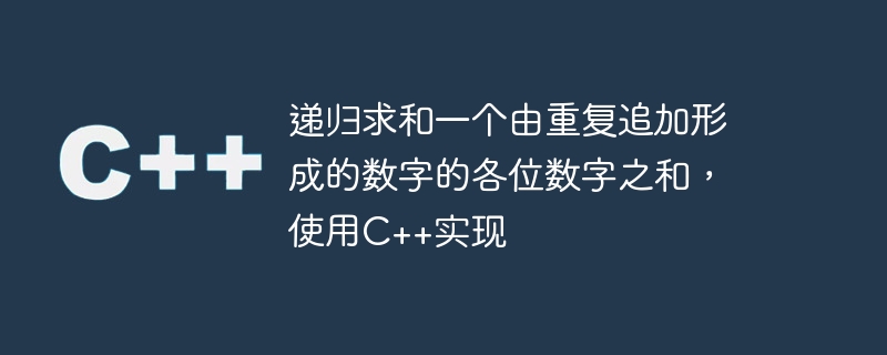 遞歸求和一個由重複追加形成的數字的各位數字總和，使用C++實現