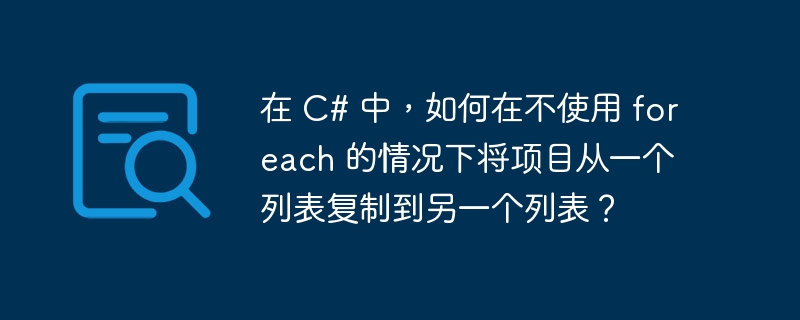 在 C# 中，如何在不使用 foreach 的情况下将项目从一个列表复制到另一个列表？