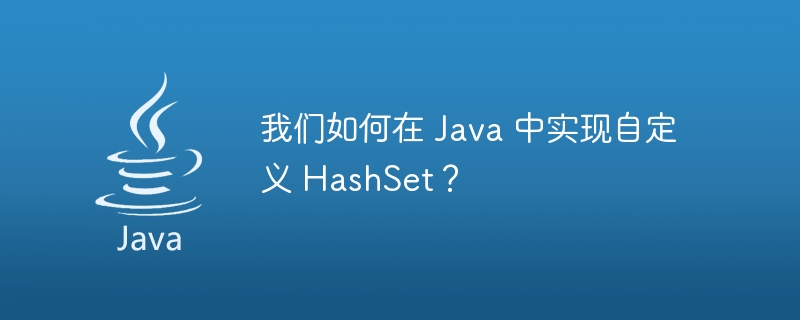 我们如何在 Java 中实现自定义 HashSet？