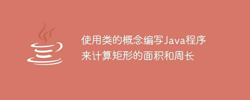 クラスの概念を使用して長方形の面積と周囲長を計算する Java プログラムを作成します。