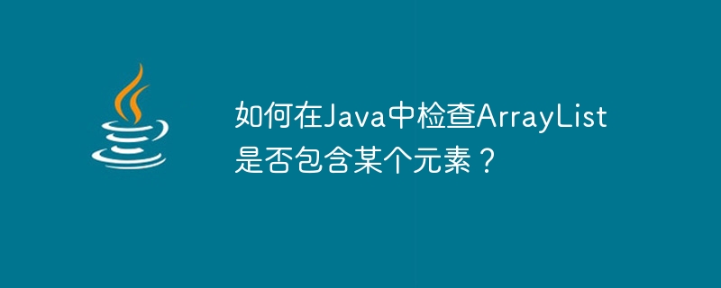 JavaでArrayListに特定の要素が含まれているかどうかを確認するにはどうすればよいですか?