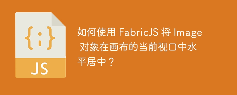 如何使用 FabricJS 将 Image 对象在画布的当前视口中水平居中？