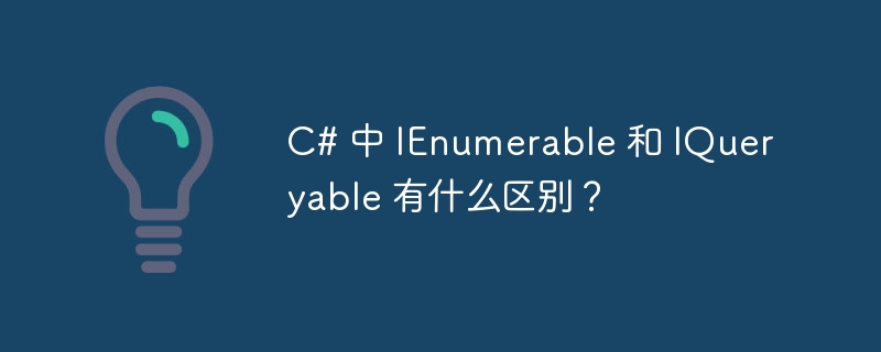 C# 中 IEnumerable 和 IQueryable 有什么区别？