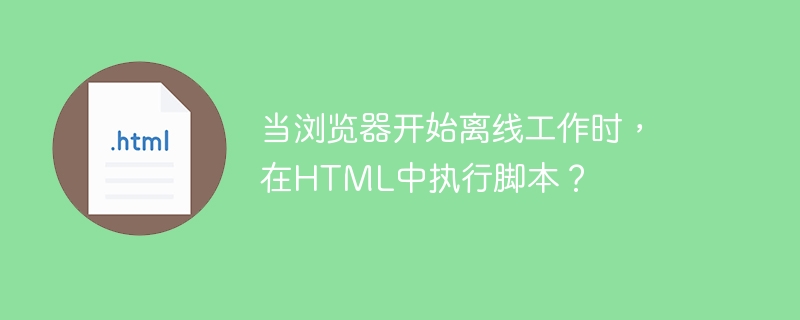 當瀏覽器開始離線工作時，在HTML中執行腳本？