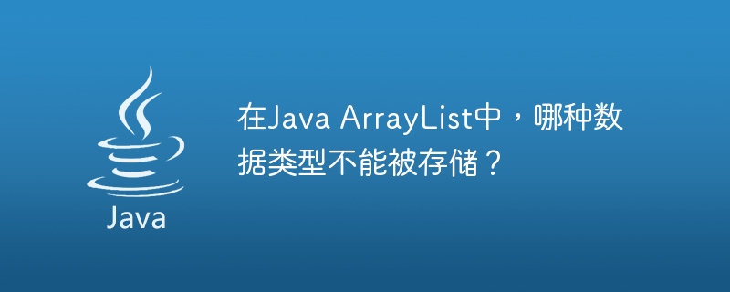 在Java ArrayList中，哪种数据类型不能被存储？