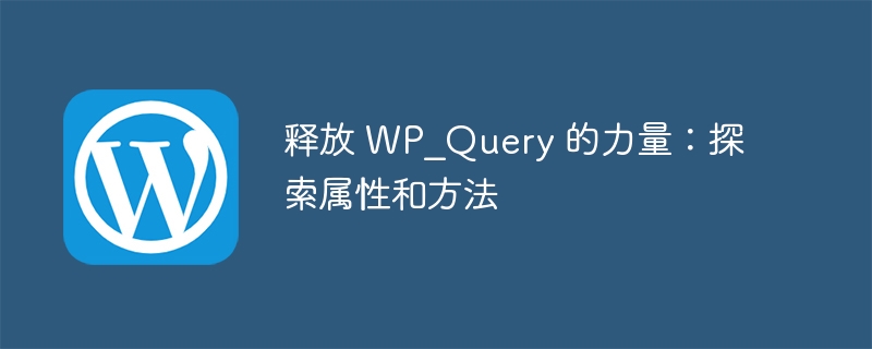 释放 WP_Query 的力量：探索属性和方法