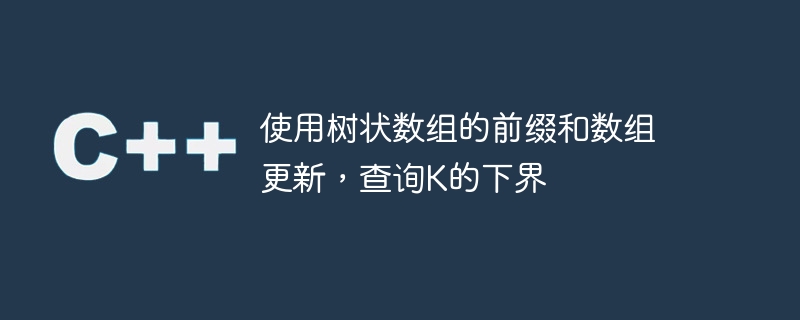 使用树状数组的前缀和数组更新，查询K的下界