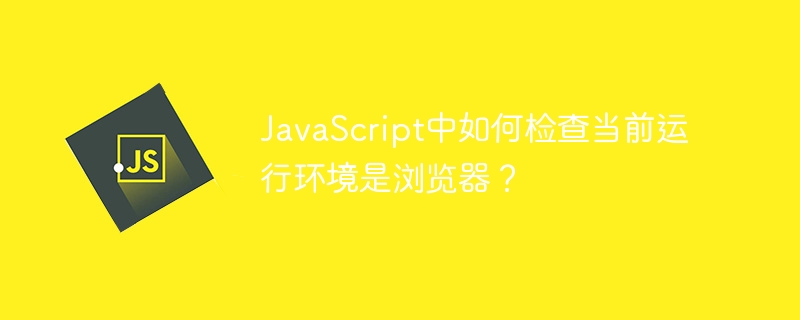 JavaScript如何檢查目前運行環境是瀏覽器？