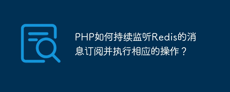 PHP はどのようにして Redis メッセージ サブスクリプションを監視し、対応する操作を実行するのでしょうか?