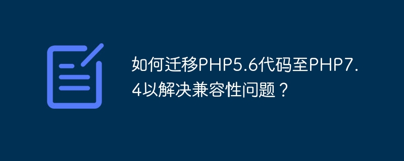 Comment migrer le code PHP5.6 vers PHP7.4 pour résoudre les problèmes de compatibilité ?