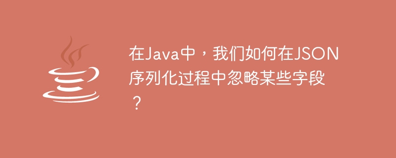 在Java中，我們如何在JSON序列化過程中忽略某些欄位？