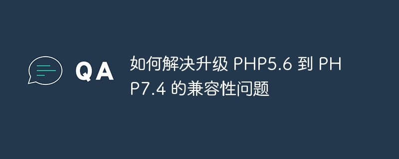 如何解决升级 PHP5.6 到 PHP7.4 的兼容性问题