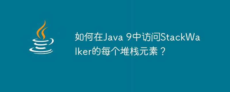 如何在Java 9中访问StackWalker的每个堆栈元素？