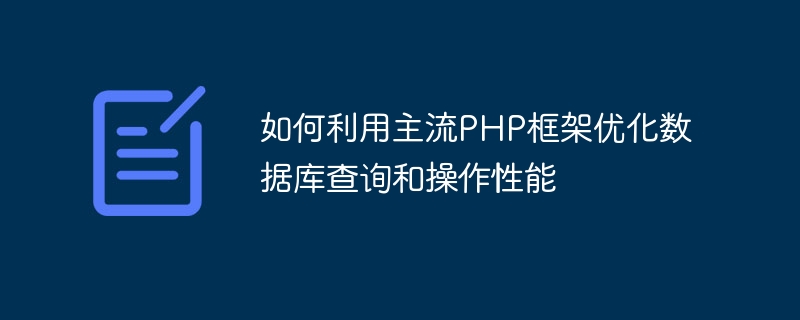 주류 PHP 프레임워크를 사용하여 데이터베이스 쿼리 및 작업 성능을 최적화하는 방법