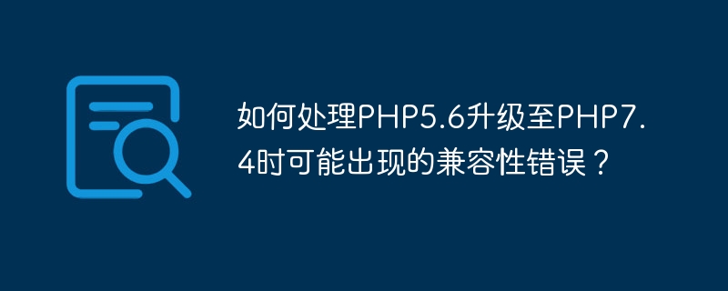 How to deal with compatibility errors that may occur when upgrading PHP5.6 to PHP7.4?