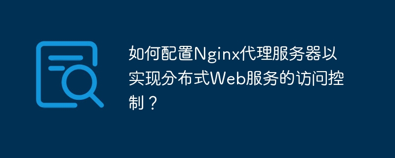 如何配置Nginx代理服务器以实现分布式Web服务的访问控制？
