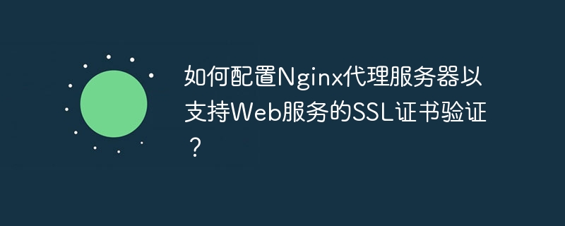 Wie konfiguriere ich den Nginx-Proxyserver zur Unterstützung der SSL-Zertifikatsüberprüfung für Webdienste?