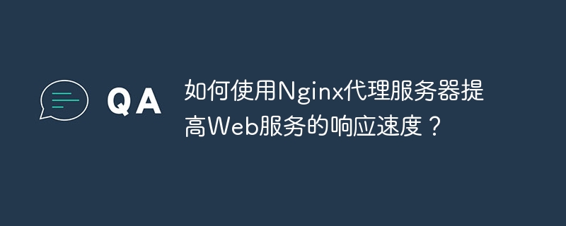 如何使用Nginx代理服务器提高Web服务的响应速度？