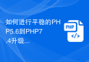 如何进行平稳的PHP5.6到PHP7.4升级，避免兼容性困扰？