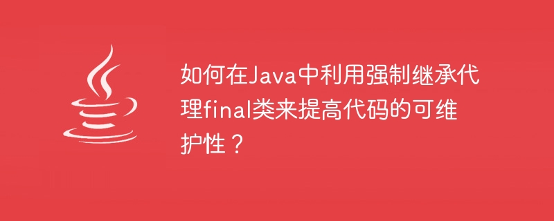 如何在Java中利用强制继承代理final类来提高代码的可维护性？