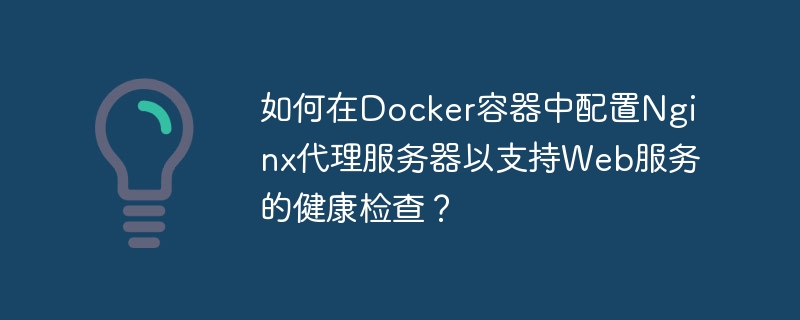 如何在Docker容器中配置Nginx代理服务器以支持Web服务的健康检查？