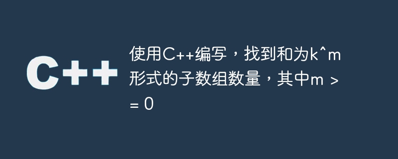 使用C++编写，找到和为k^m形式的子数组数量，其中m >= 0