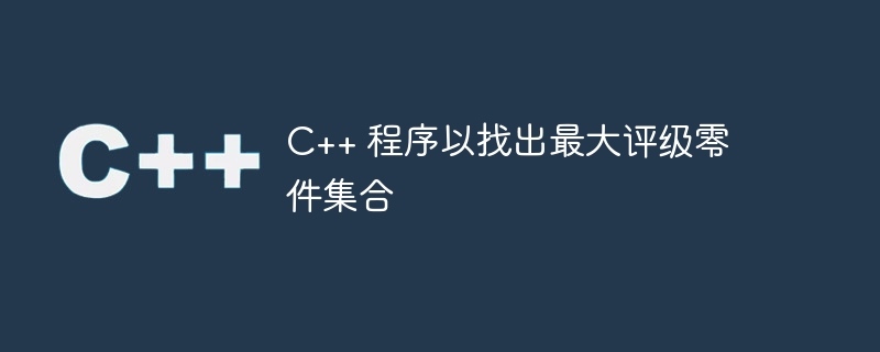 C++ 程序以找出最大评级零件集合