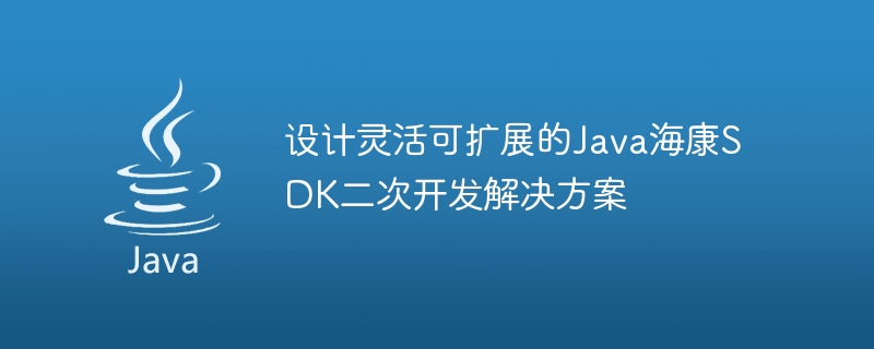 设计灵活可扩展的Java海康SDK二次开发解决方案