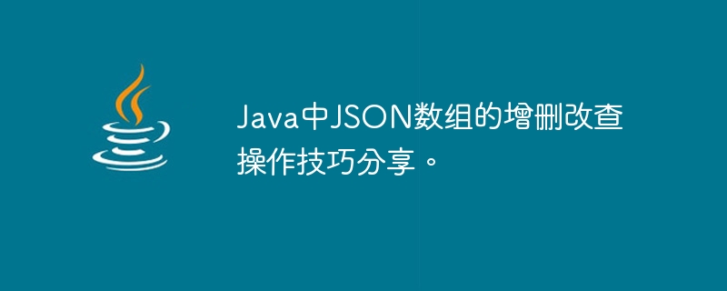 Java で JSON 配列を追加、削除、変更、チェックするためのテクニックを共有します。